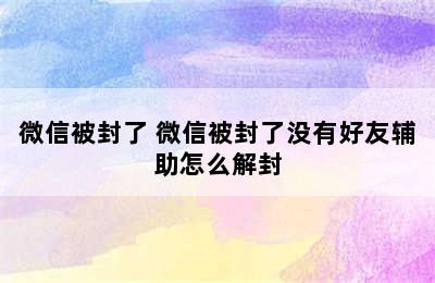 微信被封了 微信被封了没有好友辅助怎么解封